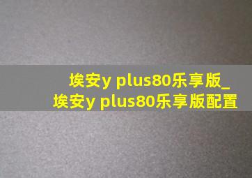 埃安y plus80乐享版_埃安y plus80乐享版配置